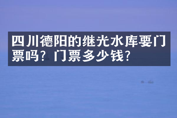 四川德阳的继光水库要门票吗？门票多少钱？