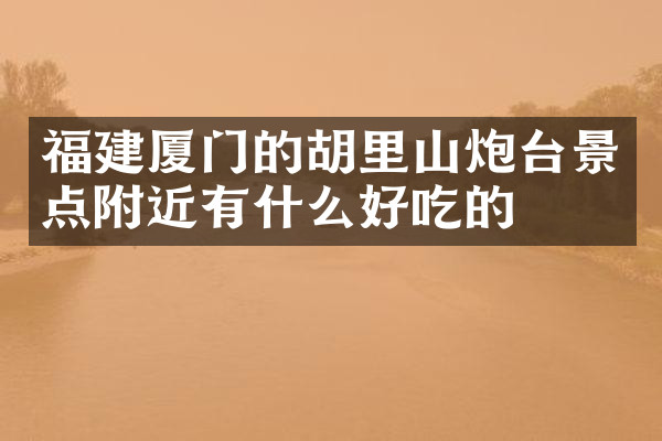 福建厦门的胡里山炮台景点附近有什么好吃的