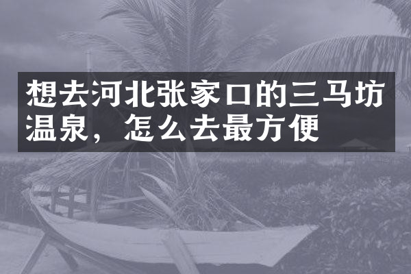 想去河北张家口的三马坊温泉，怎么去最方便