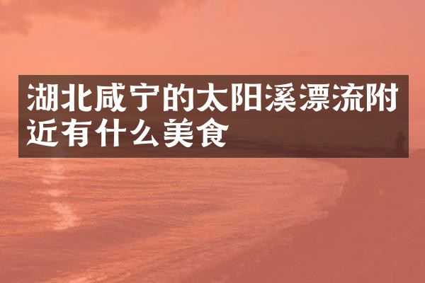 湖北咸宁的太阳溪漂流附近有什么美食