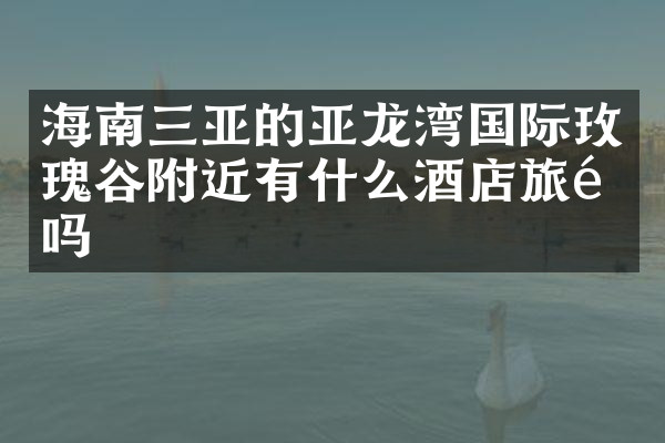 海南三亚的亚龙湾国际玫瑰谷附近有什么酒店旅馆吗