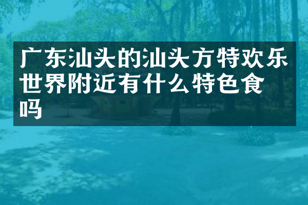 广东汕头的汕头方特欢乐世界附近有什么特色食物吗