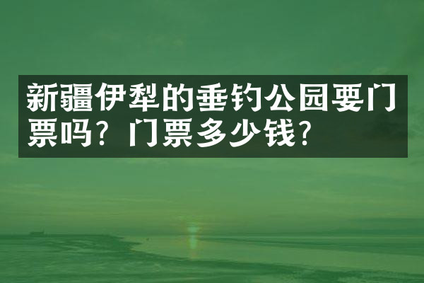 新疆伊犁的垂钓公园要门票吗？门票多少钱？