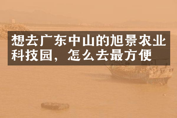 想去广东中山的旭景农业科技园，怎么去最方便