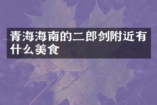 青海海南的二郎剑附近有什么美食