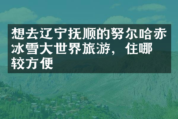 想去辽宁抚顺的努尔哈赤冰雪大世界旅游，住哪比较方便