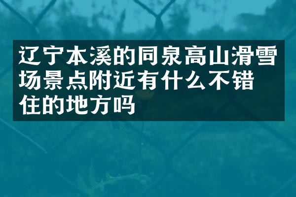 辽宁本溪的同泉高山滑雪场景点附近有什么不错的住的地方吗