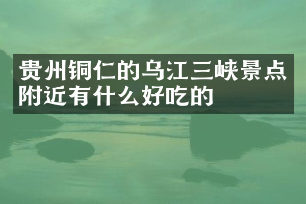 贵州铜仁的乌江三峡景点附近有什么好吃的