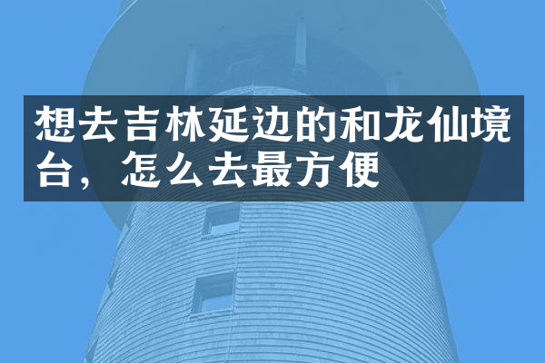 想去吉林延边的和龙仙境台，怎么去最方便