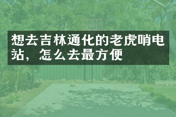 想去吉林通化的老虎哨电站，怎么去最方便