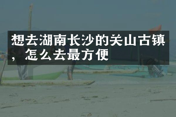 想去湖南长沙的关山古镇，怎么去最方便