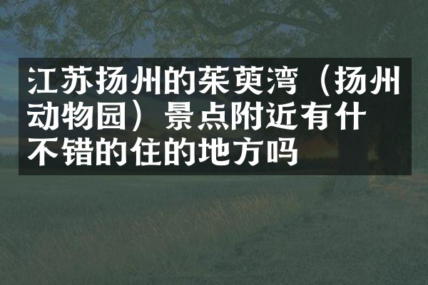 江苏扬州的茱萸湾（扬州动物园）景点附近有什么不错的住的地方吗