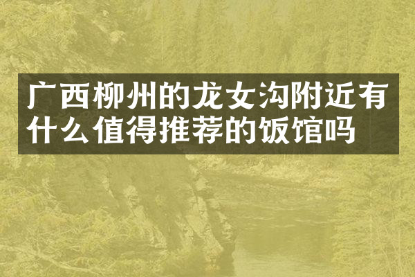 广西柳州的龙女沟附近有什么值得推荐的饭馆吗