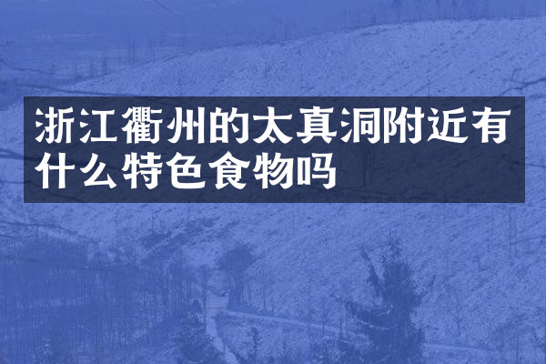 浙江衢州的太真洞附近有什么特色食物吗