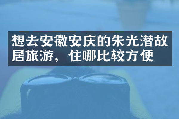 想去安徽安庆的朱光潜故居旅游，住哪比较方便