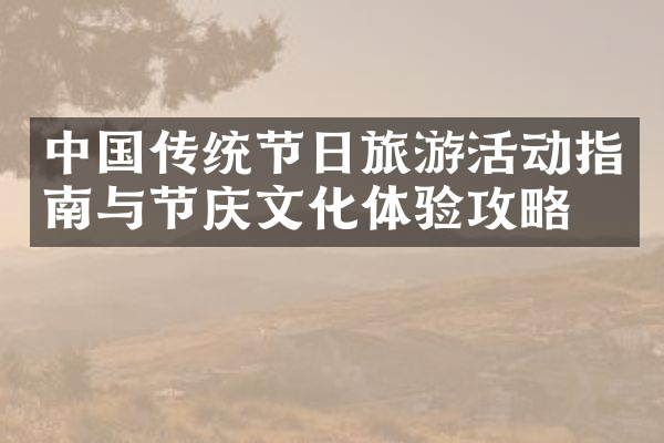中国传统节日旅游活动指南与节庆文化体验攻略