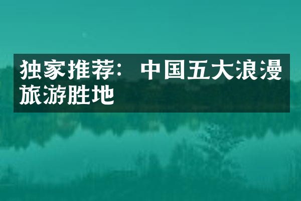 独家推荐：中国五大浪漫旅游胜地