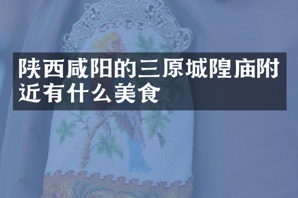陕西咸阳的三原城隍庙附近有什么美食