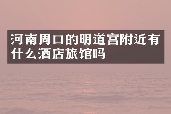 河南周口的明道宫附近有什么酒店旅馆吗
