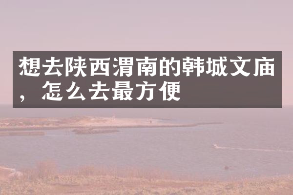 想去陕西渭南的韩城文庙，怎么去最方便