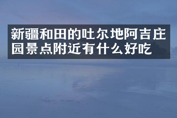 新疆和田的吐尔地阿吉庄园景点附近有什么好吃的