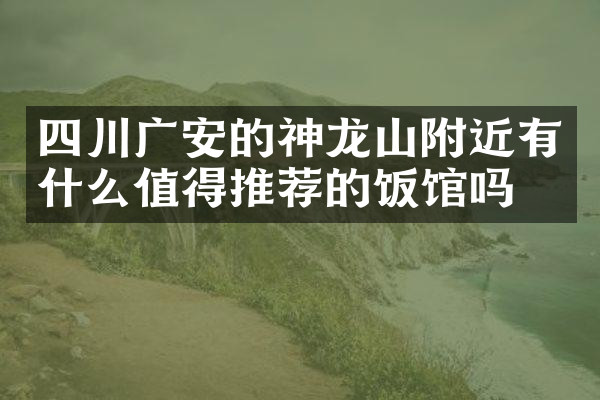 四川广安的神龙山附近有什么值得推荐的饭馆吗