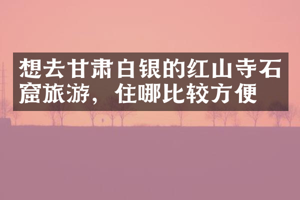 想去甘肃白银的红山寺石窟旅游，住哪比较方便