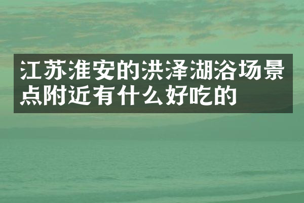 江苏淮安的洪泽湖浴场景点附近有什么好吃的