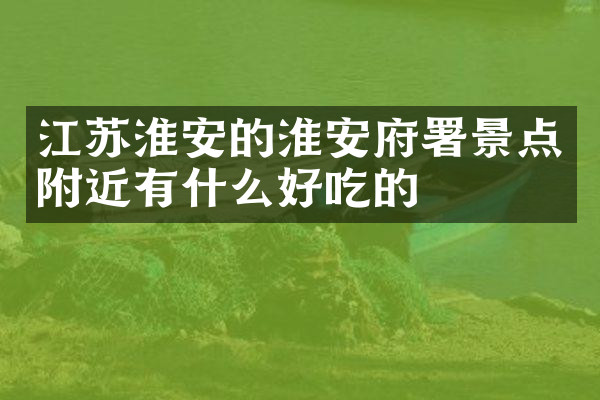 江苏淮安的淮安府署景点附近有什么好吃的