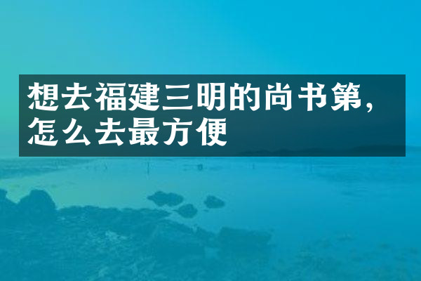 想去福建三明的尚书第，怎么去最方便