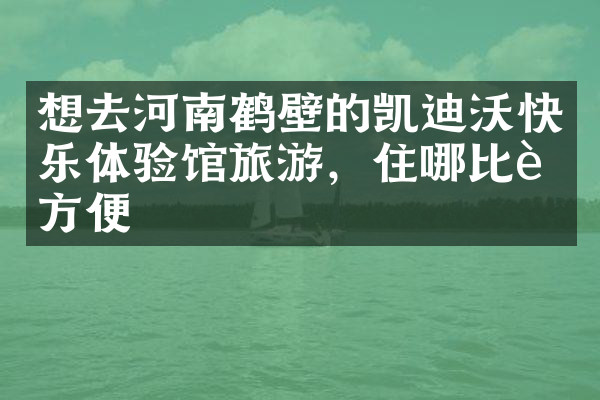 想去河南鹤壁的凯迪沃快乐体验馆旅游，住哪比较方便