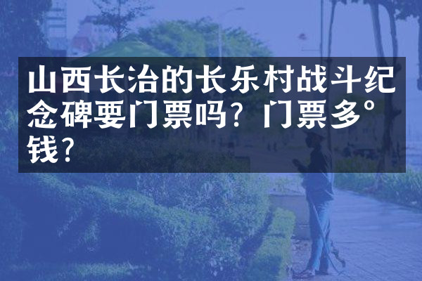山西长治的长乐村战斗纪念碑要门票吗？门票多少钱？