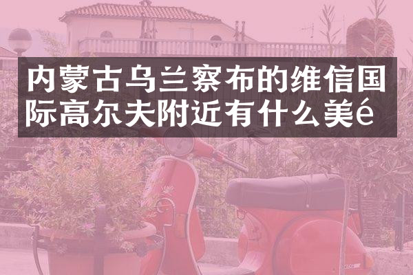 内蒙古乌兰察布的维信国际高尔夫附近有什么美食