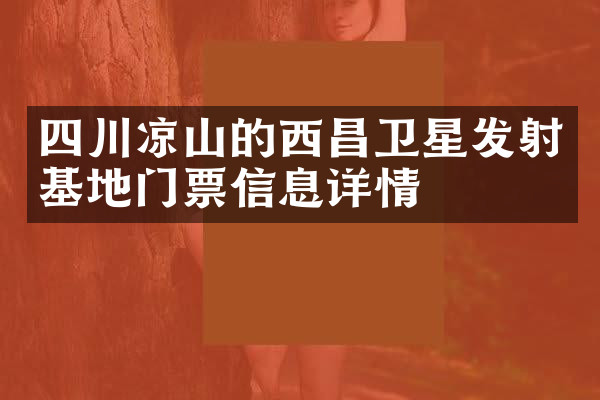 四川凉山的西昌卫星发射基地门票信息详情