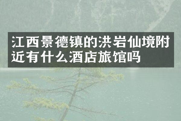 江西景德镇的洪岩仙境附近有什么酒店旅馆吗