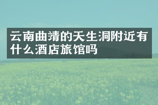 云南曲靖的天生洞附近有什么酒店旅馆吗