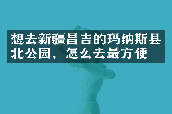 想去新疆昌吉的玛纳斯县北公园，怎么去最方便