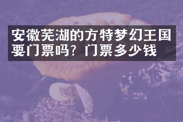 安徽芜湖的方特梦幻王国要门票吗？门票多少钱？