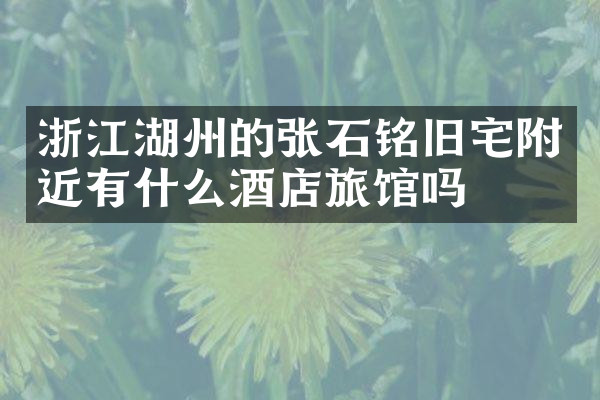 浙江湖州的张石铭旧宅附近有什么酒店旅馆吗
