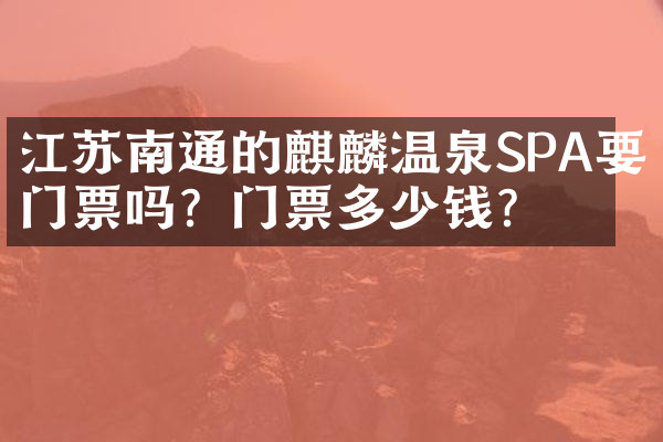 江苏南通的麒麟温泉SPA要门票吗？门票多少钱？