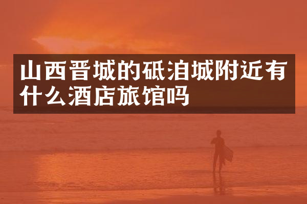 山西晋城的砥洎城附近有什么酒店旅馆吗