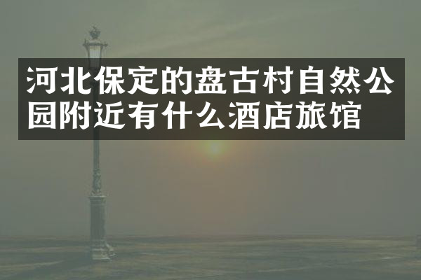 河北保定的盘古村自然公园附近有什么酒店旅馆吗