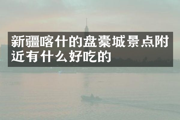 新疆喀什的盘橐城景点附近有什么好吃的