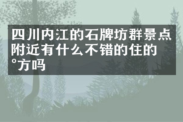 四川内江的石牌坊群景点附近有什么不错的住的地方吗