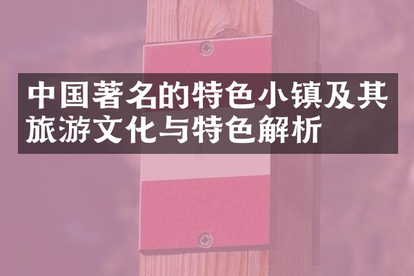 中国著名的特色小镇及其旅游文化与特色解析