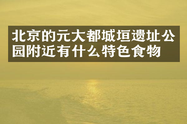 北京的元大都城垣遗址公园附近有什么特色食物吗