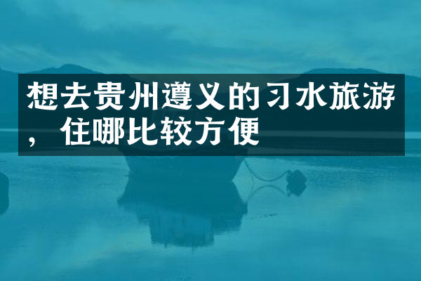 想去贵州遵义的习水旅游，住哪比较方便