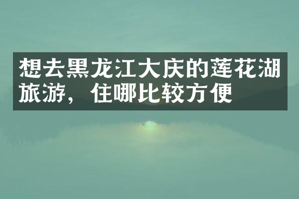 想去黑龙江大庆的莲花湖旅游，住哪比较方便