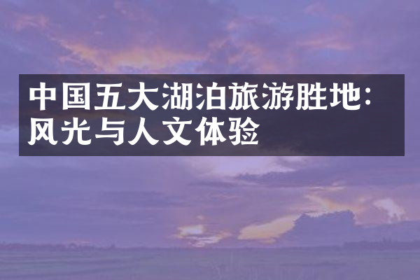 中国五大湖泊旅游胜地：风光与人文体验