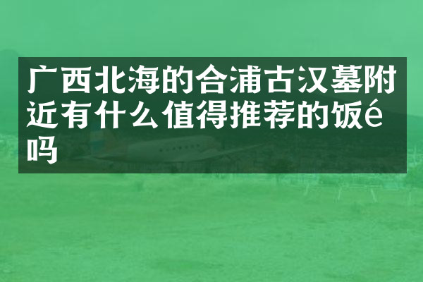 广西北海的合浦古汉墓附近有什么值得推荐的饭馆吗